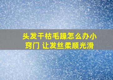 头发干枯毛躁怎么办小窍门 让发丝柔顺光滑